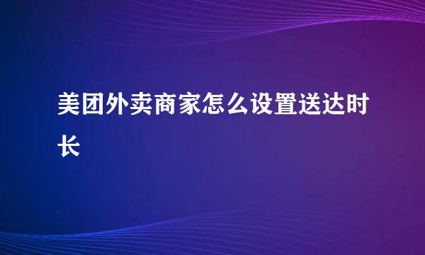美团外卖商家怎么设置送达时长