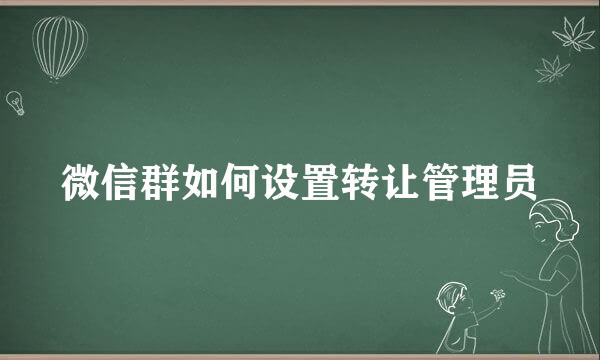 微信群如何设置转让管理员