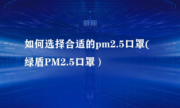 如何选择合适的pm2.5口罩(绿盾PM2.5口罩）