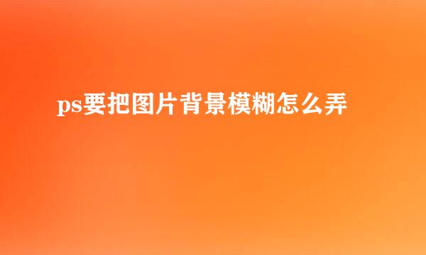 ps要把图片背景模糊怎么弄