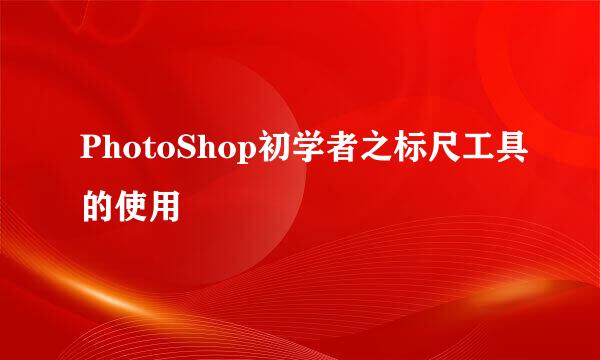PhotoShop初学者之标尺工具的使用