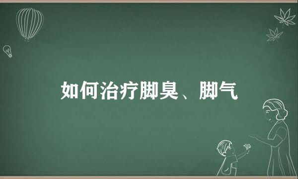 如何治疗脚臭、脚气