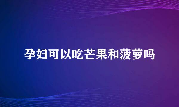 孕妇可以吃芒果和菠萝吗