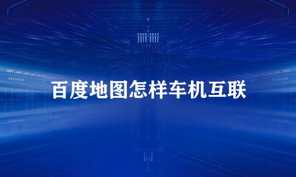 百度地图怎样车机互联
