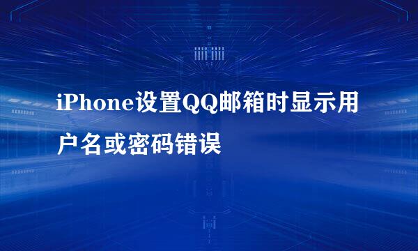 iPhone设置QQ邮箱时显示用户名或密码错误