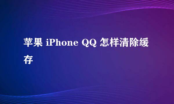 苹果 iPhone QQ 怎样清除缓存