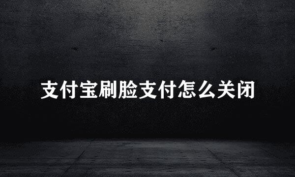 支付宝刷脸支付怎么关闭