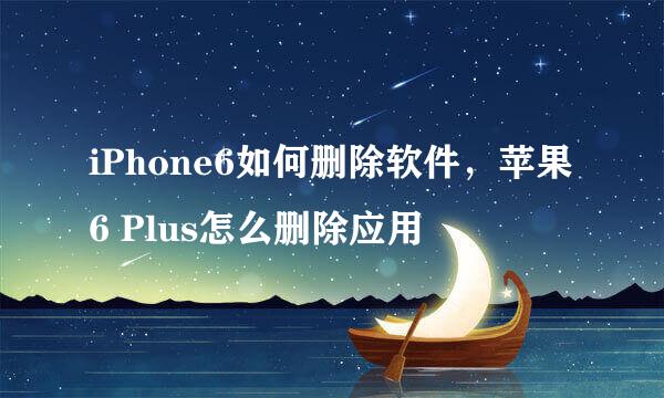 iPhone6如何删除软件，苹果6 Plus怎么删除应用