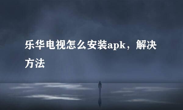 乐华电视怎么安装apk，解决方法