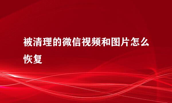 被清理的微信视频和图片怎么恢复