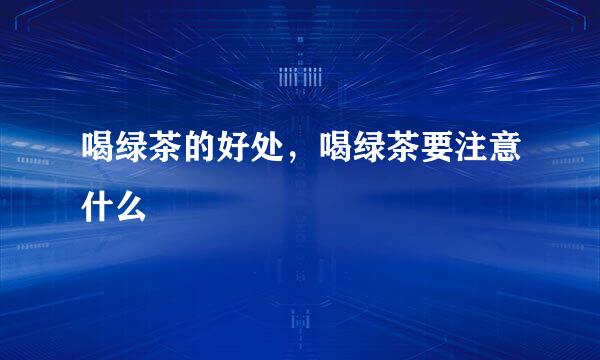 喝绿茶的好处，喝绿茶要注意什么