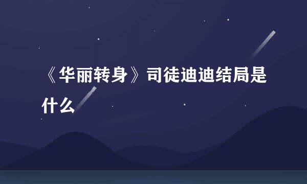 《华丽转身》司徒迪迪结局是什么