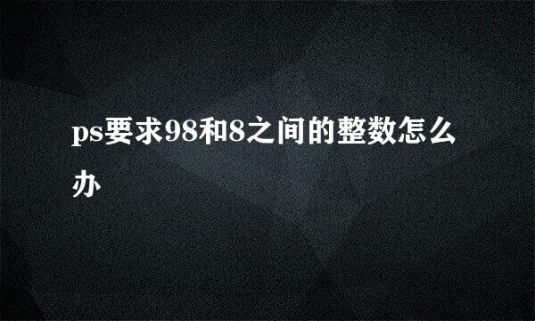 ps要求98和8之间的整数怎么办