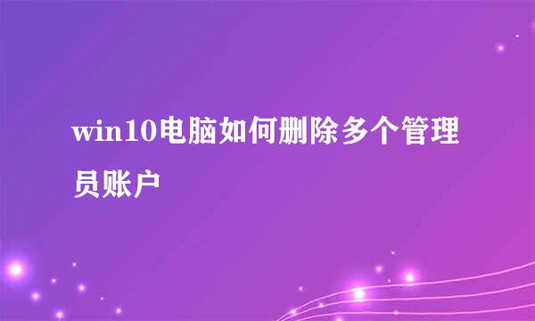 win10电脑如何删除多个管理员账户