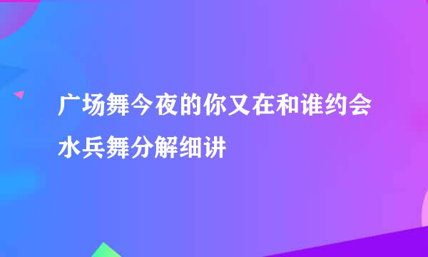 广场舞今夜的你又在和谁约会水兵舞分解细讲
