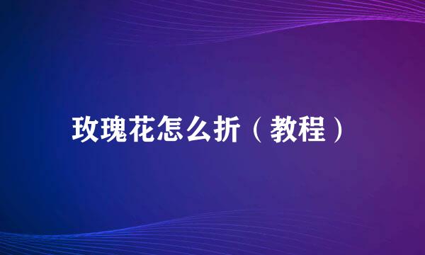 玫瑰花怎么折（教程）