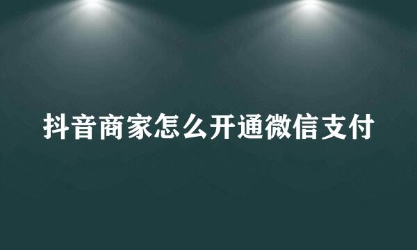 抖音商家怎么开通微信支付