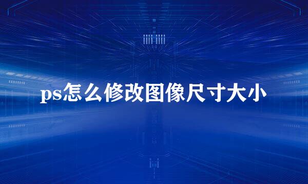 ps怎么修改图像尺寸大小