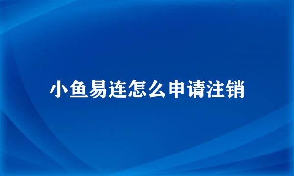 小鱼易连怎么申请注销