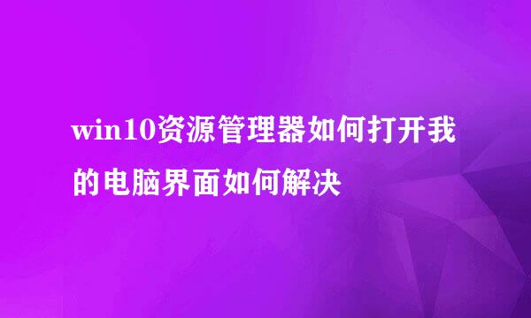 win10资源管理器如何打开我的电脑界面如何解决