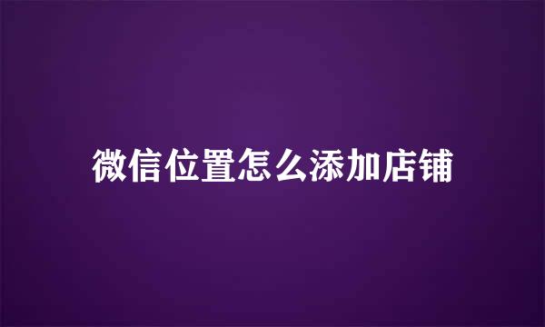 微信位置怎么添加店铺