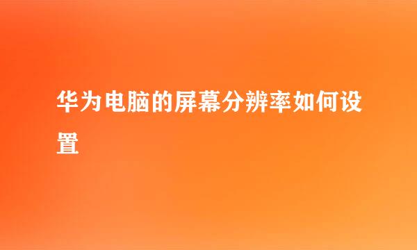 华为电脑的屏幕分辨率如何设置