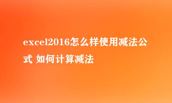 excel2016怎么样使用减法公式 如何计算减法