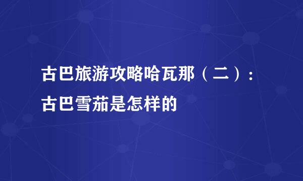 古巴旅游攻略哈瓦那（二）：古巴雪茄是怎样的