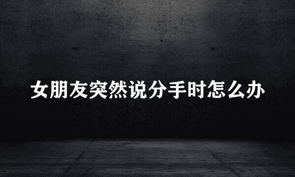 女朋友突然说分手时怎么办