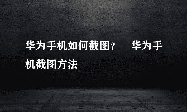 华为手机如何截图？﻿华为手机截图方法
