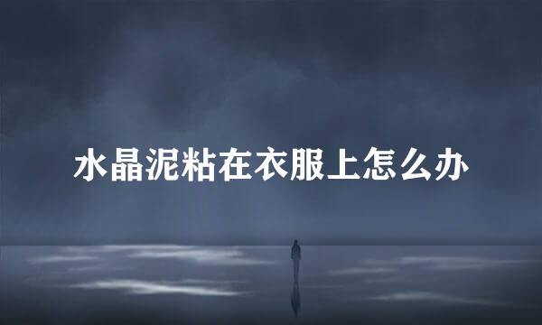 水晶泥粘在衣服上怎么办