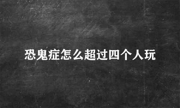 恐鬼症怎么超过四个人玩