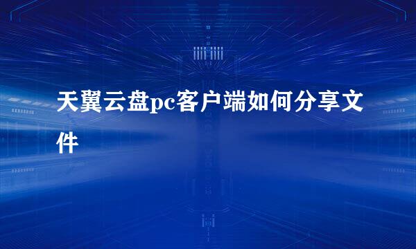 天翼云盘pc客户端如何分享文件