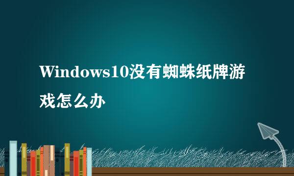 Windows10没有蜘蛛纸牌游戏怎么办