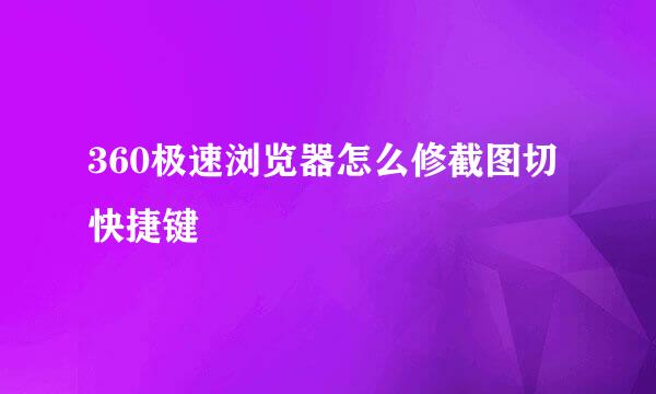 360极速浏览器怎么修截图切快捷键