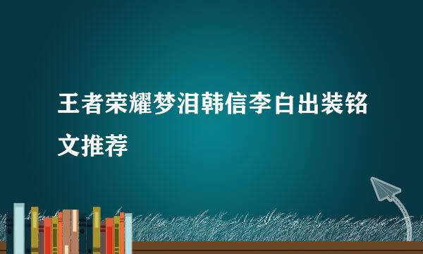 王者荣耀梦泪韩信李白出装铭文推荐