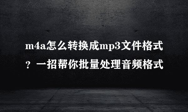m4a怎么转换成mp3文件格式？一招帮你批量处理音频格式