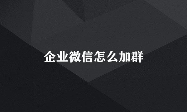 企业微信怎么加群