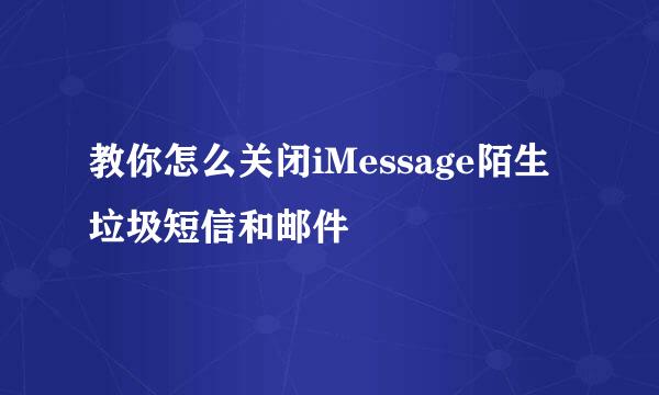 教你怎么关闭iMessage陌生垃圾短信和邮件