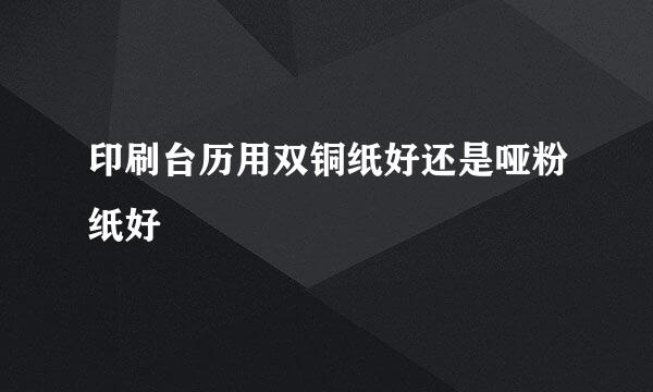 印刷台历用双铜纸好还是哑粉纸好