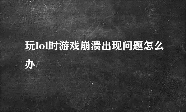 玩lol时游戏崩溃出现问题怎么办