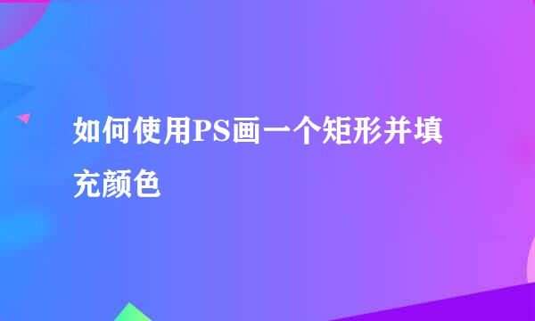如何使用PS画一个矩形并填充颜色