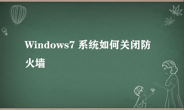 Windows7 系统如何关闭防火墙