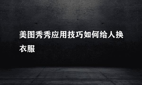 美图秀秀应用技巧如何给人换衣服