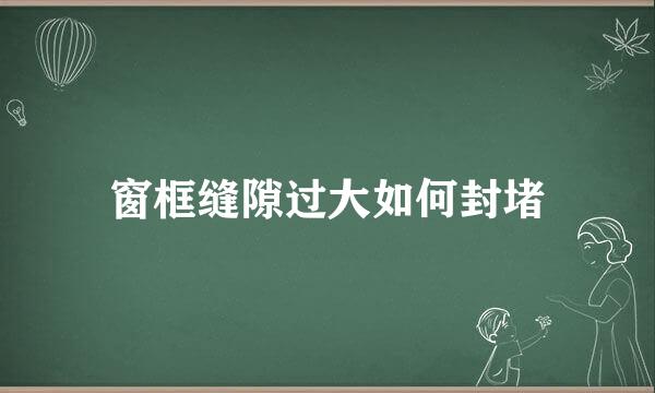 窗框缝隙过大如何封堵