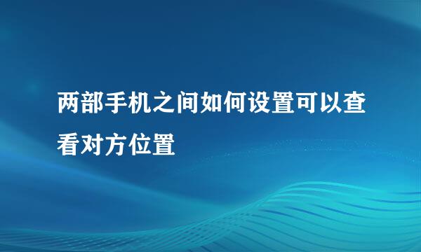 两部手机之间如何设置可以查看对方位置