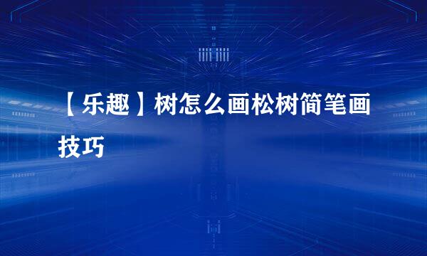 【乐趣】树怎么画松树简笔画技巧