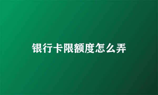 银行卡限额度怎么弄
