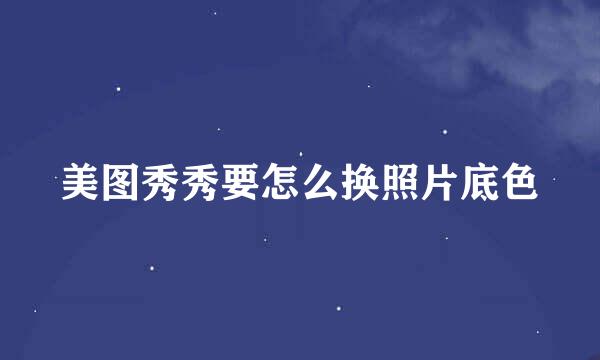 美图秀秀要怎么换照片底色