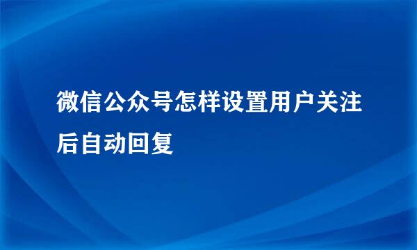 微信公众号怎样设置用户关注后自动回复